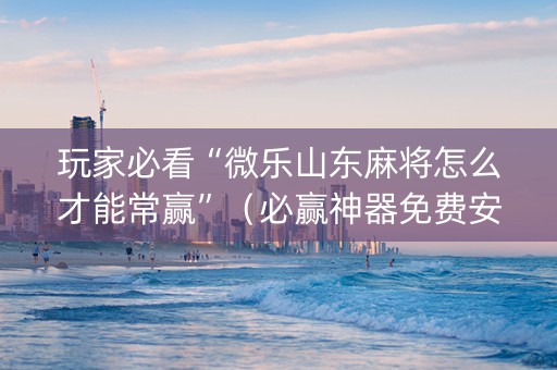 玩家必看“微乐山东麻将怎么才能常赢”（必赢神器免费安装)