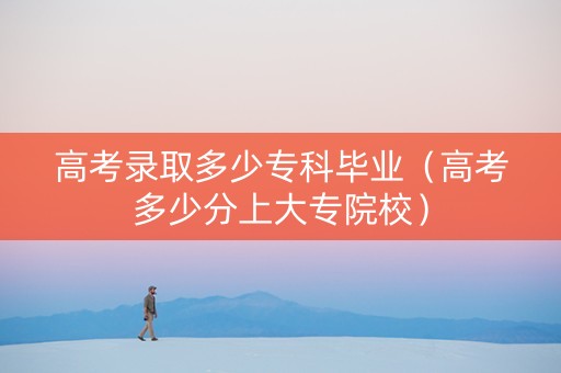 高考录取多少专科毕业（高考多少分上大专院校）