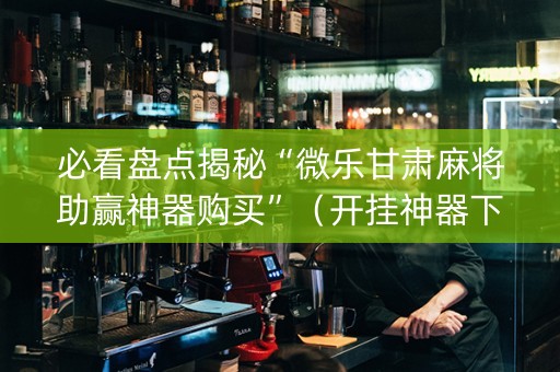 必看盘点揭秘“微乐甘肃麻将助赢神器购买”（开挂神器下载)