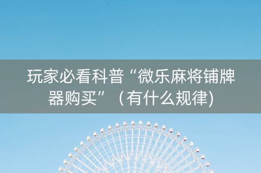 玩家必看科普“微乐麻将铺牌器购买”（有什么规律)
