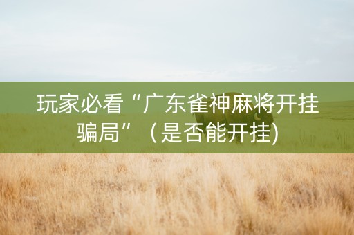 玩家必看“广东雀神麻将开挂骗局”（是否能开挂)