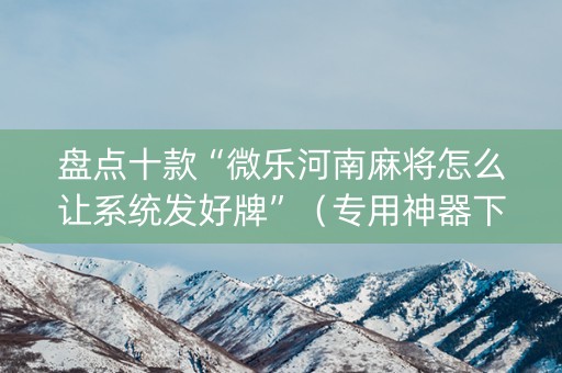 盘点十款“微乐河南麻将怎么让系统发好牌”（专用神器下载)