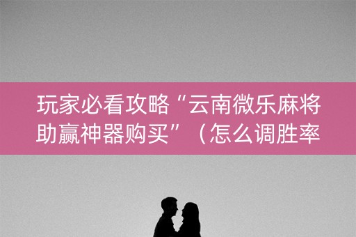 玩家必看攻略“云南微乐麻将助赢神器购买”（怎么调胜率)