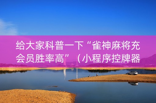 给大家科普一下“雀神麻将充会员胜率高”（小程序控牌器)