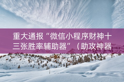 重大通报“微信小程序财神十三张胜率辅助器”（助攻神器)