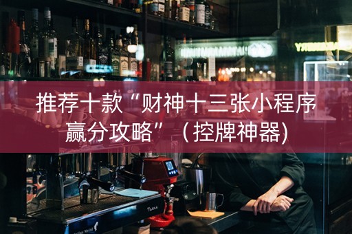 推荐十款“财神十三张小程序赢分攻略”（控牌神器)