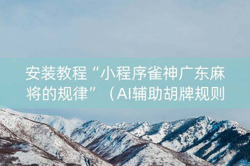 安装教程“小程序雀神广东麻将的规律”（AI辅助胡牌规则)