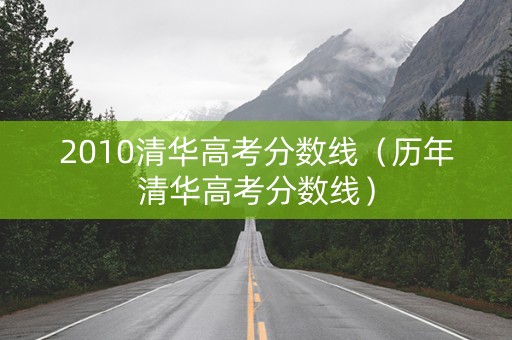 2010清华高考分数线（历年清华高考分数线）