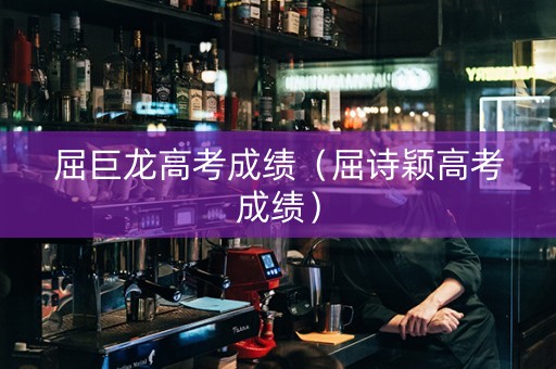 屈巨龙高考成绩（屈诗颖高考成绩）