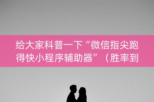 给大家科普一下“微信指尖跑得快小程序辅助器”（胜率到哪调)
