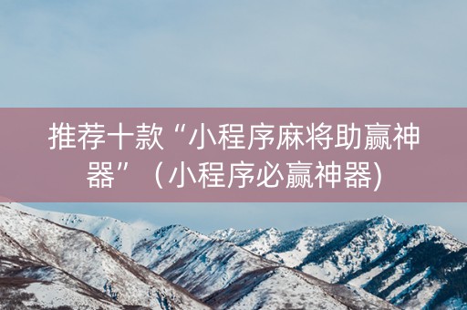 推荐十款“小程序麻将助赢神器”（小程序必赢神器)
