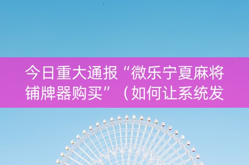 今日重大通报“微乐宁夏麻将铺牌器购买”（如何让系统发好牌)