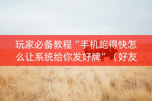 玩家必备教程“手机跑得快怎么让系统给你发好牌”（好友房怎么才能赢)