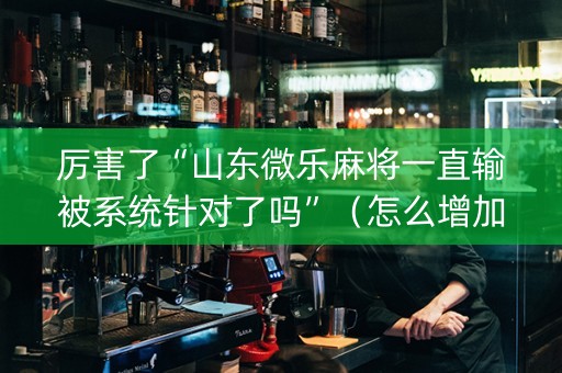 厉害了“山东微乐麻将一直输被系统针对了吗”（怎么增加胜率)