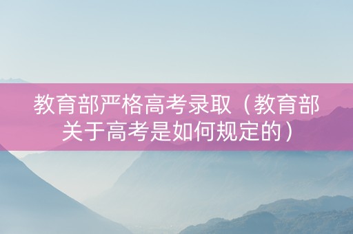 教育部严格高考录取（教育部关于高考是如何规定的）