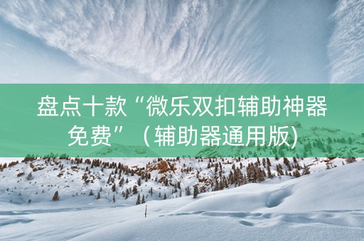 盘点十款“微乐双扣辅助神器免费”（辅助器通用版)