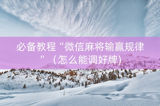 必备教程“微信麻将输赢规律”（怎么能调好牌)