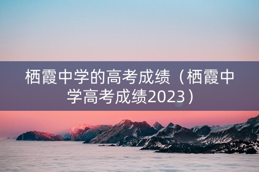 栖霞中学的高考成绩（栖霞中学高考成绩2023）