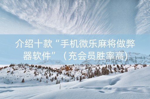 介绍十款“手机微乐麻将做弊器软件”（充会员胜率高)