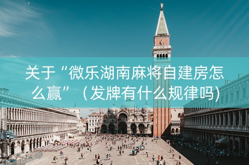 关于“微乐湖南麻将自建房怎么赢”（发牌有什么规律吗)