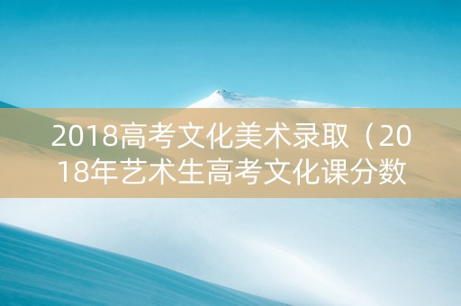 2018高考文化美术录取（2018年艺术生高考文化课分数线）