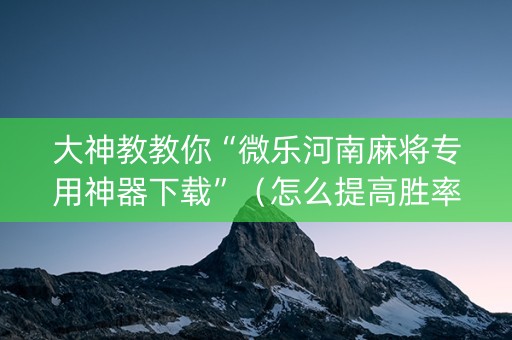 大神教教你“微乐河南麻将专用神器下载”（怎么提高胜率)