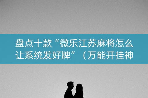 盘点十款“微乐江苏麻将怎么让系统发好牌”（万能开挂神器)