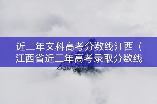 近三年文科高考分数线江西（江西省近三年高考录取分数线文科）