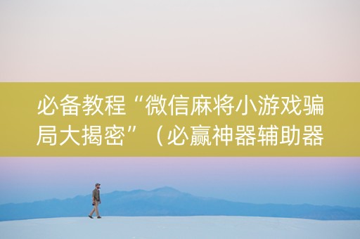 必备教程“微信麻将小游戏骗局大揭密”（必赢神器辅助器)