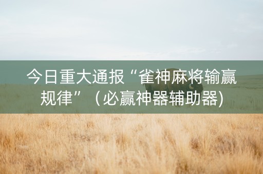 今日重大通报“雀神麻将输赢规律”（必赢神器辅助器)