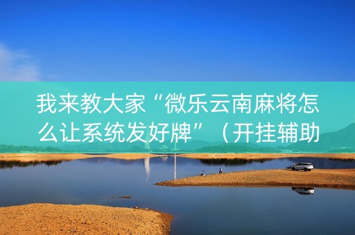 我来教大家“微乐云南麻将怎么让系统发好牌”（开挂辅助器脚本)