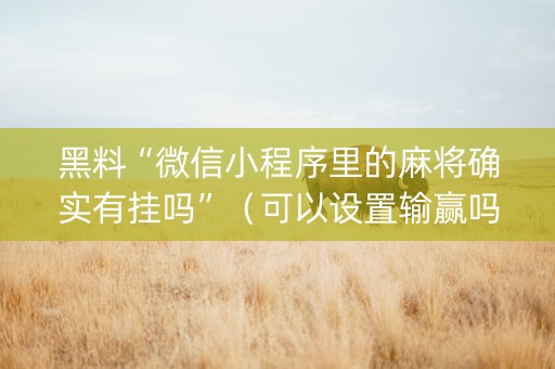 黑料“微信小程序里的麻将确实有挂吗”（可以设置输赢吗)