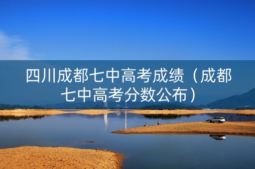 四川成都七中高考成绩（成都七中高考分数公布）