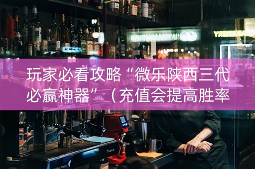玩家必看攻略“微乐陕西三代必赢神器”（充值会提高胜率么)