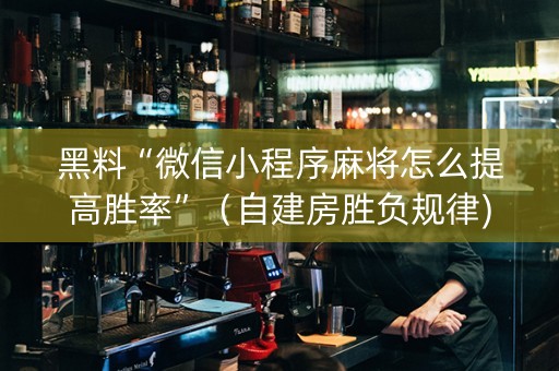 黑料“微信小程序麻将怎么提高胜率”（自建房胜负规律)
