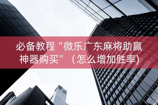 必备教程“微乐广东麻将助赢神器购买”（怎么增加胜率)