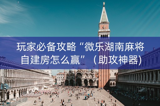 玩家必备攻略“微乐湖南麻将自建房怎么赢”（助攻神器)