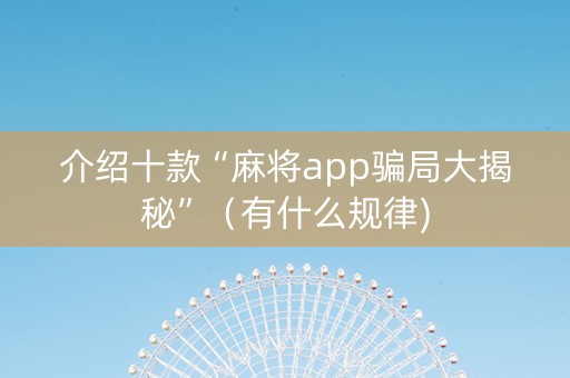介绍十款“麻将app骗局大揭秘”（有什么规律)