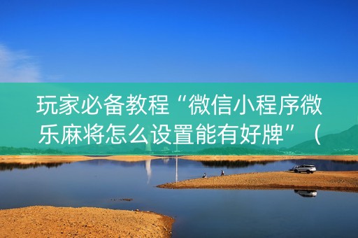 玩家必备教程“微信小程序微乐麻将怎么设置能有好牌”（怎么设置才能赢)