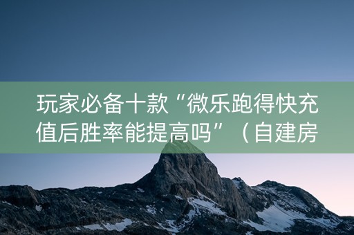 玩家必备十款“微乐跑得快充值后胜率能提高吗”（自建房胜负规律)