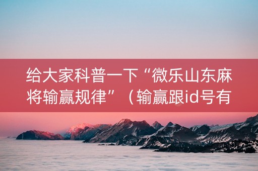 给大家科普一下“微乐山东麻将输赢规律”（输赢跟id号有关系吗)