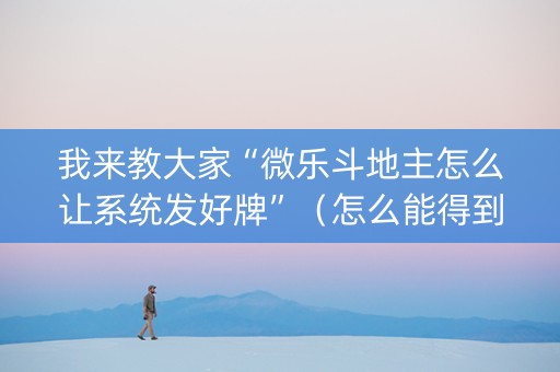 我来教大家“微乐斗地主怎么让系统发好牌”（怎么能得到好牌)