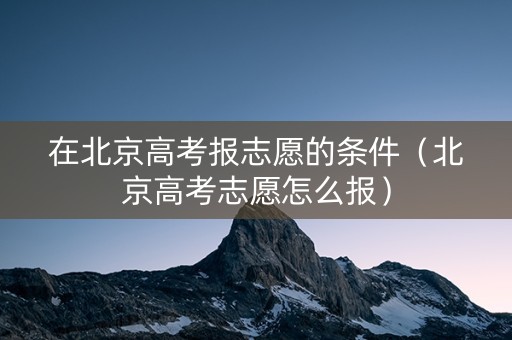 在北京高考报志愿的条件（北京高考志愿怎么报）