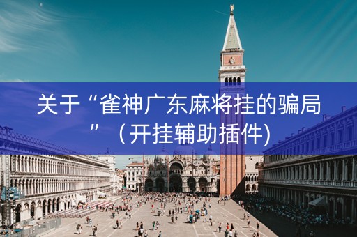 关于“雀神广东麻将挂的骗局”（开挂辅助插件)
