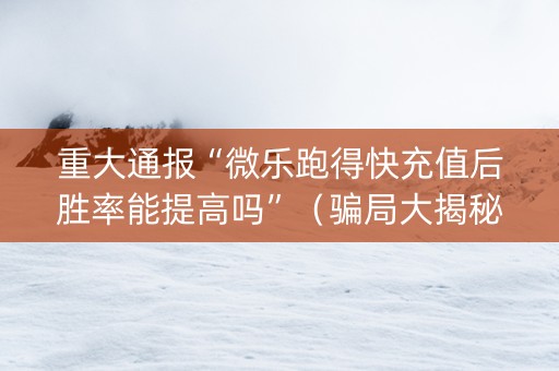 重大通报“微乐跑得快充值后胜率能提高吗”（骗局大揭秘)
