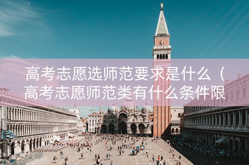 高考志愿选师范要求是什么（高考志愿师范类有什么条件限制）