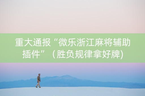 重大通报“微乐浙江麻将辅助插件”（胜负规律拿好牌)