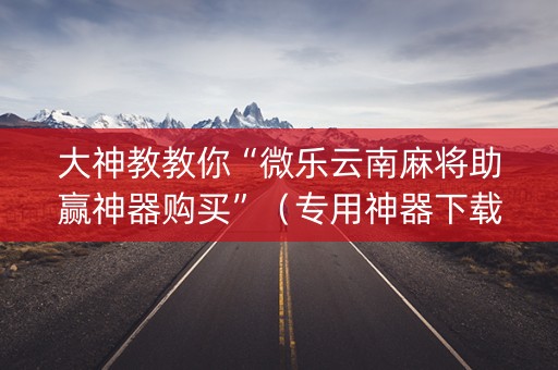 大神教教你“微乐云南麻将助赢神器购买”（专用神器下载)