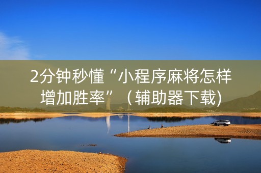2分钟秒懂“小程序麻将怎样增加胜率”（辅助器下载)