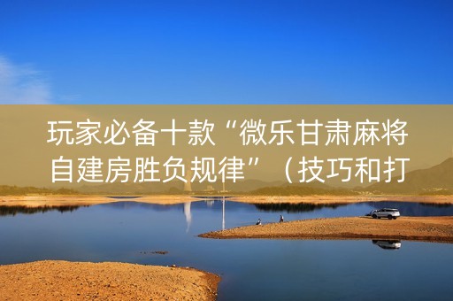 玩家必备十款“微乐甘肃麻将自建房胜负规律”（技巧和打好牌方法)